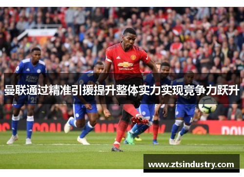 曼联通过精准引援提升整体实力实现竞争力跃升