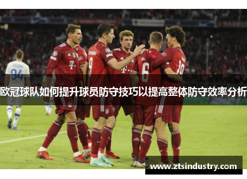 欧冠球队如何提升球员防守技巧以提高整体防守效率分析