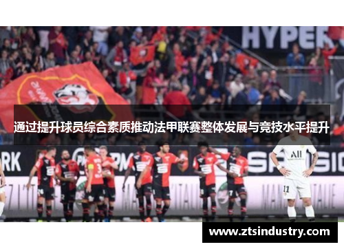 通过提升球员综合素质推动法甲联赛整体发展与竞技水平提升