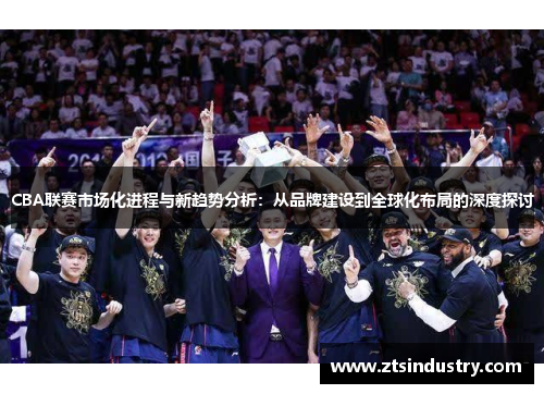 CBA联赛市场化进程与新趋势分析：从品牌建设到全球化布局的深度探讨