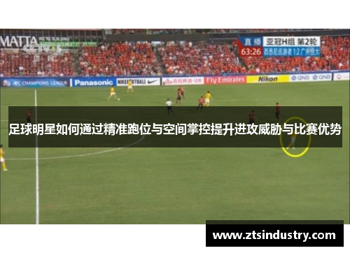 足球明星如何通过精准跑位与空间掌控提升进攻威胁与比赛优势